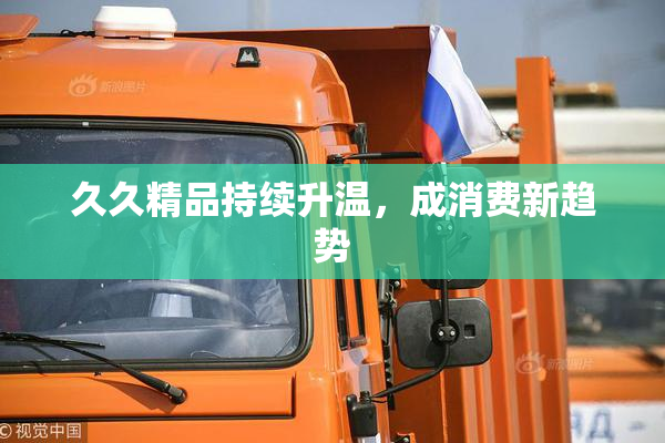 久久精品持续升温，成消费新趋势