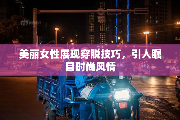 美丽女性展现穿脱技巧，引人瞩目时尚风情