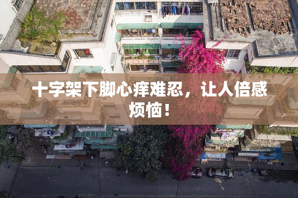 十字架下脚心痒难忍，让人倍感烦恼！