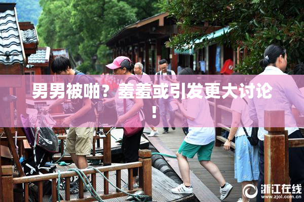 男男被啪？羞羞或引发更大讨论！