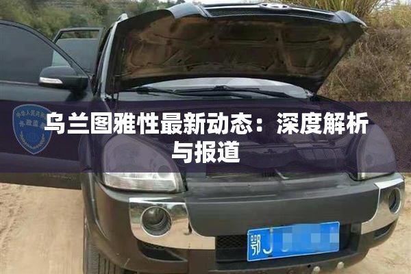 乌兰图雅性最新动态：深度解析与报道