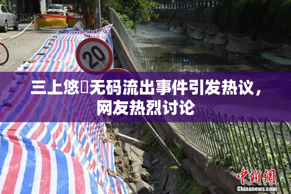 三上悠亜无码流出事件引发热议，网友热烈讨论