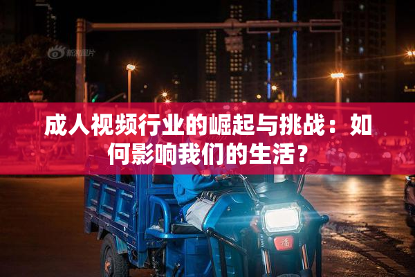 成人视频行业的崛起与挑战：如何影响我们的生活？