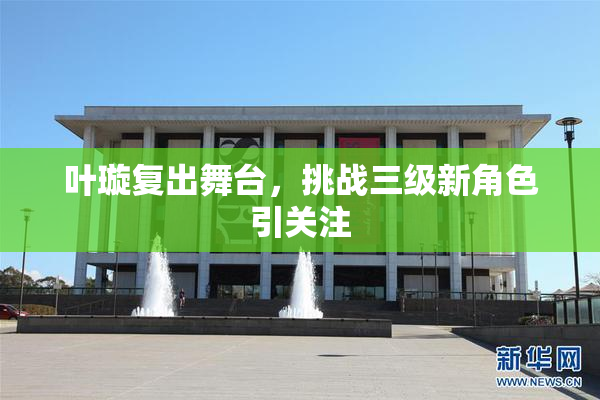 叶璇复出舞台，挑战三级新角色引关注