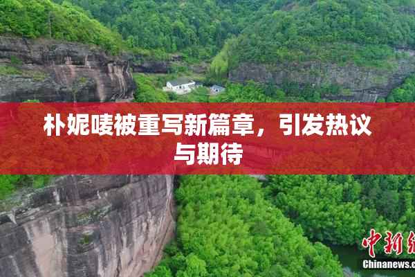 朴妮唛被重写新篇章，引发热议与期待