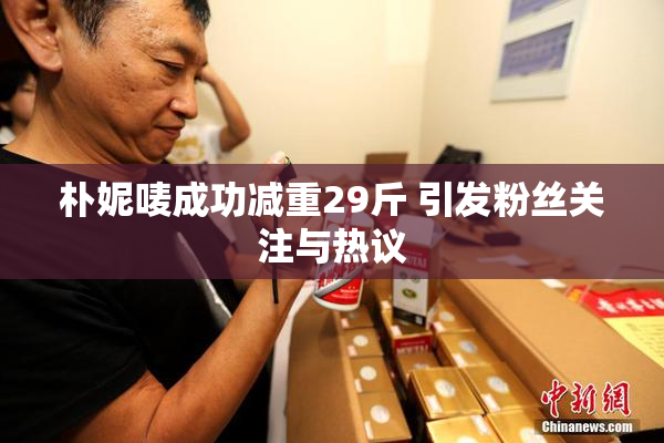 朴妮唛成功减重29斤 引发粉丝关注与热议