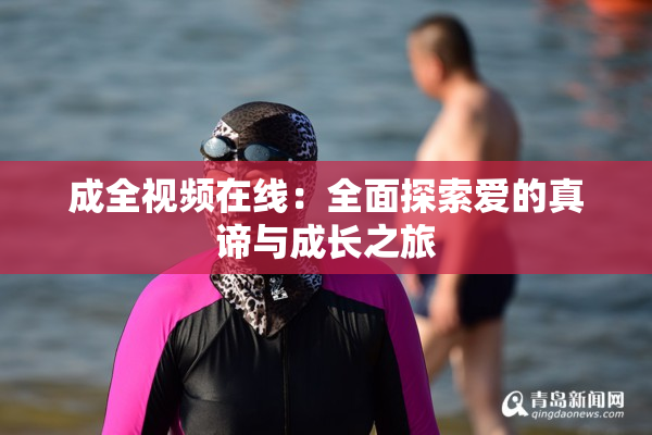 成全视频在线：全面探索爱的真谛与成长之旅