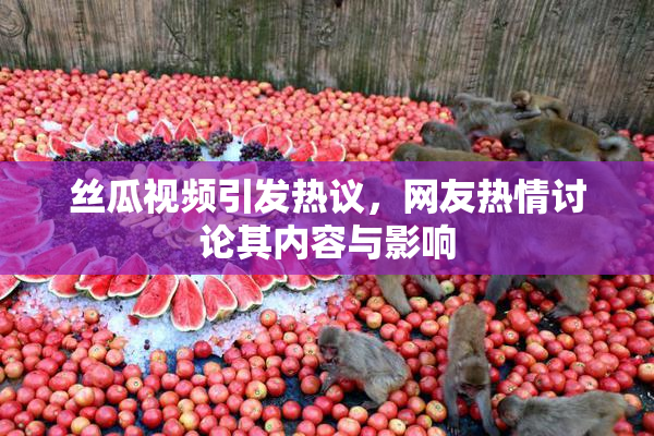 丝瓜视频引发热议，网友热情讨论其内容与影响