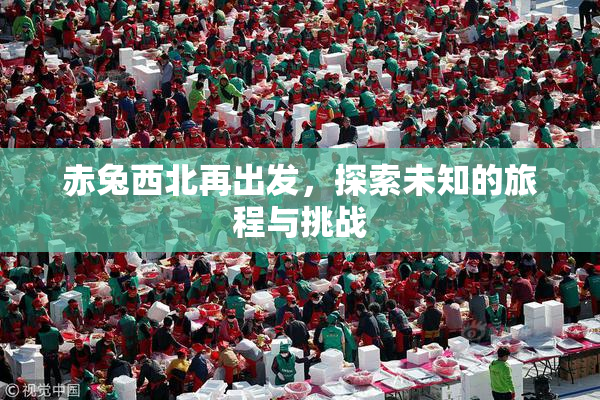 赤兔西北再出发，探索未知的旅程与挑战
