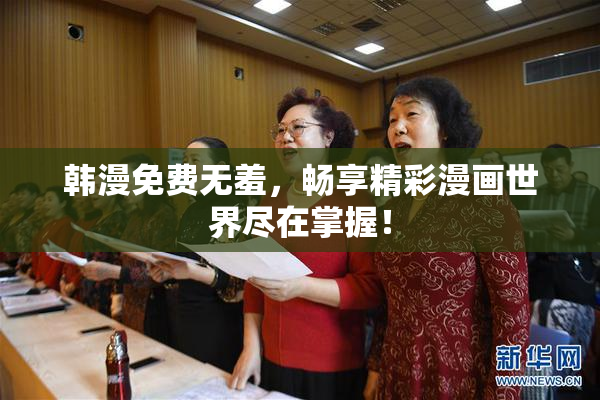 韩漫免费无羞，畅享精彩漫画世界尽在掌握！
