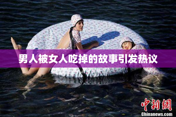 男人被女人吃掉的故事引发热议