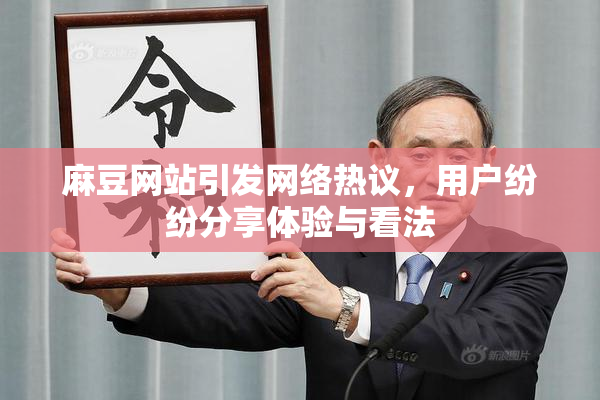 麻豆网站引发网络热议，用户纷纷分享体验与看法