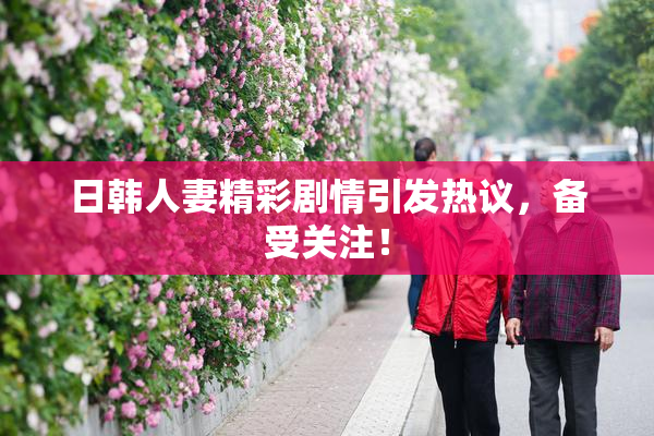 日韩人妻精彩剧情引发热议，备受关注！