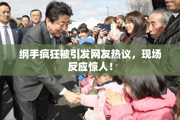 纲手疯狂被引发网友热议，现场反应惊人！
