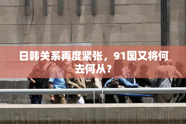 日韩关系再度紧张，91国又将何去何从？
