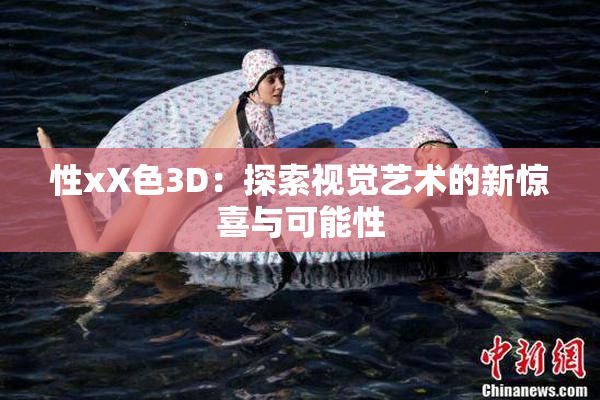 性xX色3D：探索视觉艺术的新惊喜与可能性