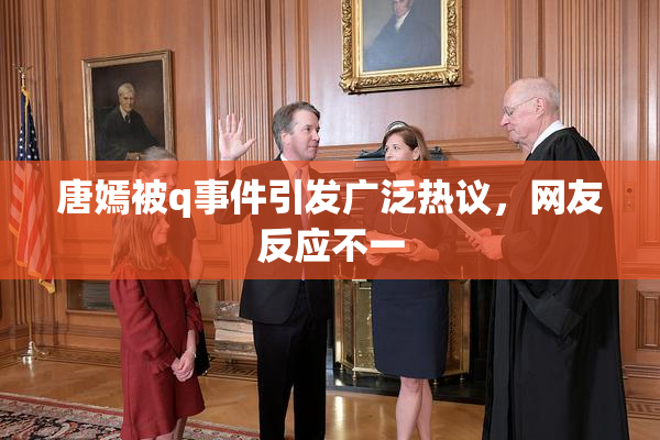 唐嫣被q事件引发广泛热议，网友反应不一