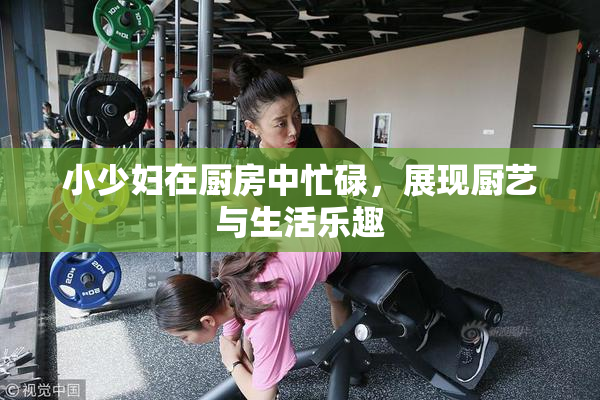 小少妇在厨房中忙碌，展现厨艺与生活乐趣