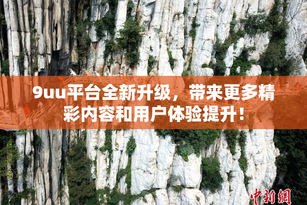9uu平台全新升级，带来更多精彩内容和用户体验提升！