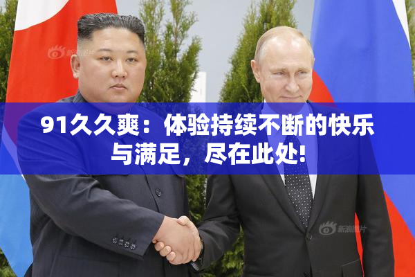 91久久爽：体验持续不断的快乐与满足，尽在此处!