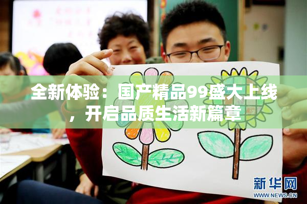 全新体验：国产精品99盛大上线，开启品质生活新篇章