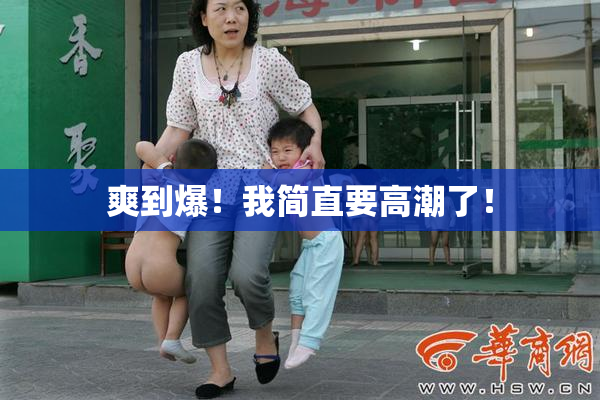 爽到爆！我简直要高潮了！