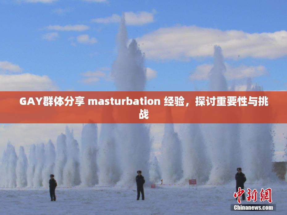 GAY群体分享 masturbation 经验，探讨重要性与挑战