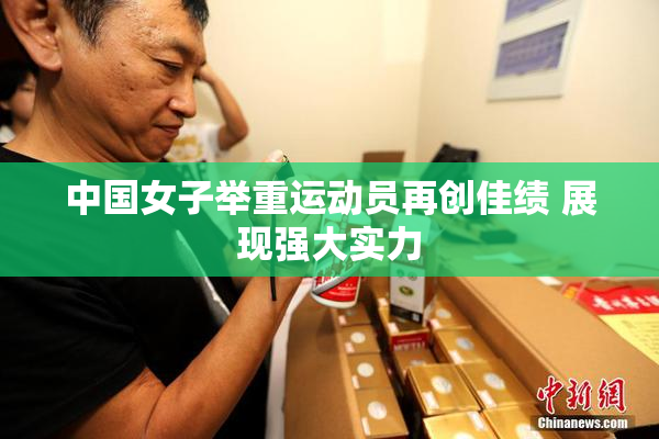 中国女子举重运动员再创佳绩 展现强大实力