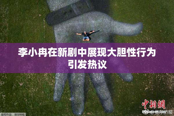 李小冉在新剧中展现大胆性行为引发热议