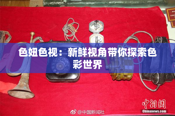 色妞色视：新鲜视角带你探索色彩世界