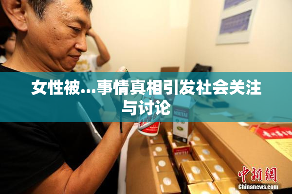 女性被...事情真相引发社会关注与讨论