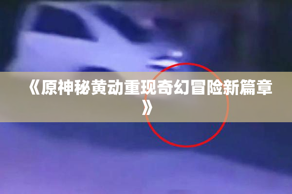 《原神秘黄动重现奇幻冒险新篇章》