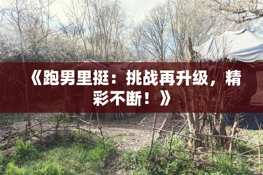 《跑男里挺：挑战再升级，精彩不断！》