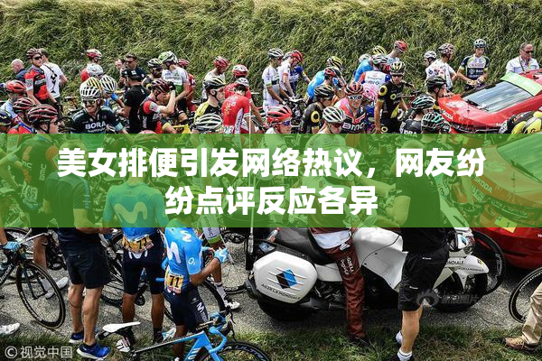 美女排便引发网络热议，网友纷纷点评反应各异