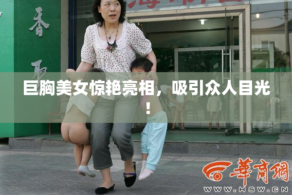 巨胸美女惊艳亮相，吸引众人目光！