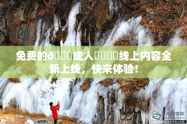 免费的🔞成人❌‌❌‌线上内容全新上线，快来体验！