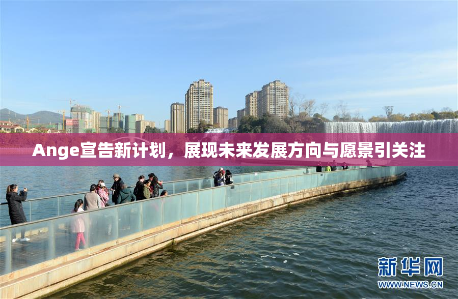 Ange宣告新计划，展现未来发展方向与愿景引关注