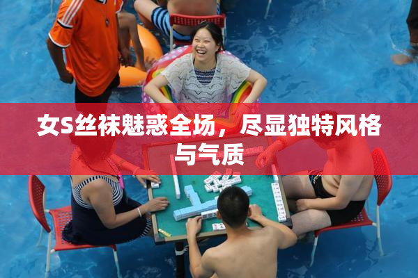 女S丝袜魅惑全场，尽显独特风格与气质