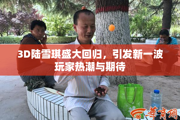 3D陆雪琪盛大回归，引发新一波玩家热潮与期待