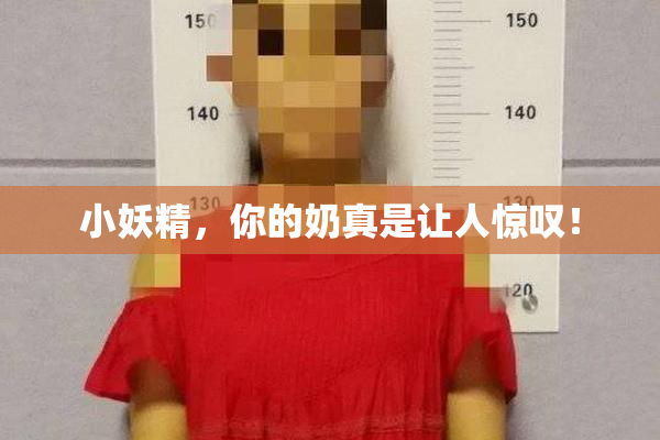 小妖精，你的奶真是让人惊叹！
