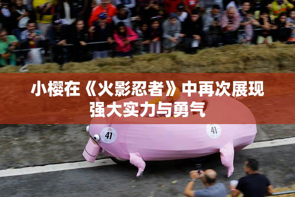 小樱在《火影忍者》中再次展现强大实力与勇气