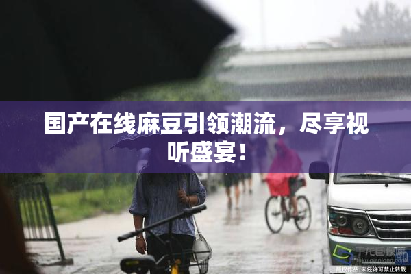 国产在线麻豆引领潮流，尽享视听盛宴！