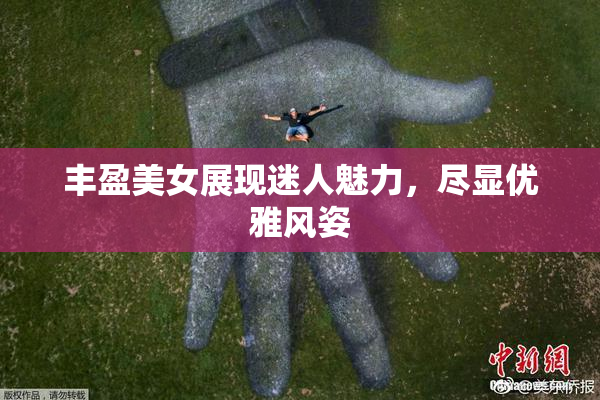 丰盈美女展现迷人魅力，尽显优雅风姿