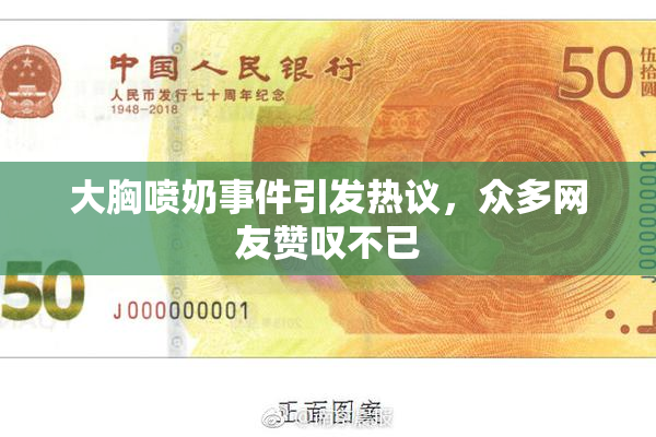 大胸喷奶事件引发热议，众多网友赞叹不已