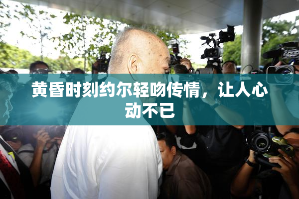 黄昏时刻约尔轻吻传情，让人心动不已