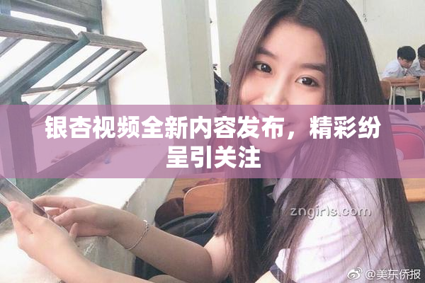 银杏视频全新内容发布，精彩纷呈引关注