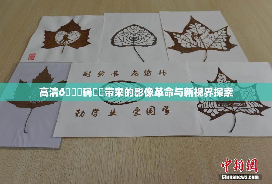 高清🈚码❌‌带来的影像革命与新视界探索