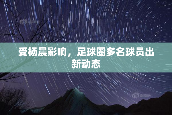 受杨晨影响，足球圈多名球员出新动态