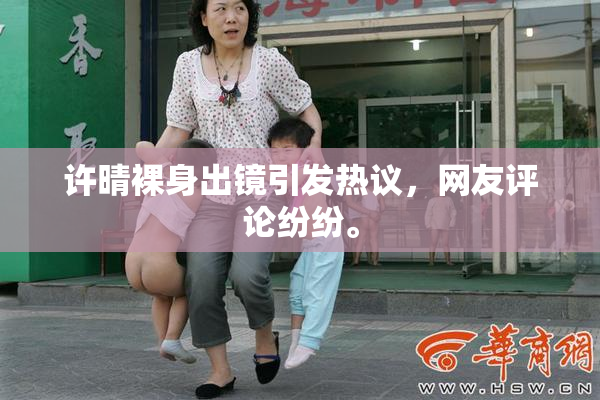 许晴裸身出镜引发热议，网友评论纷纷。