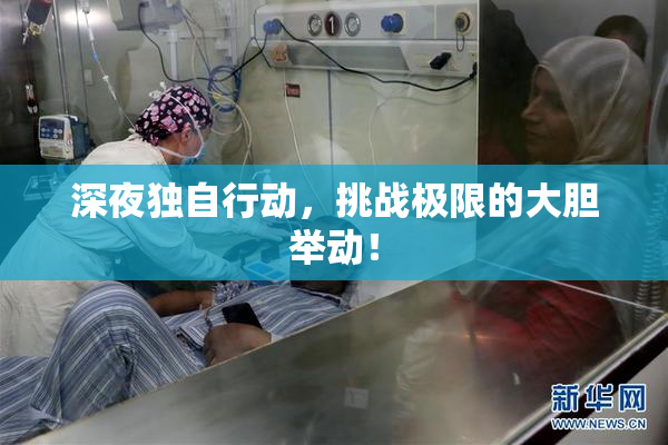 深夜独自行动，挑战极限的大胆举动！